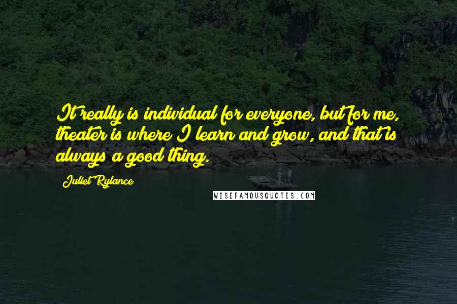 Juliet Rylance Quotes: It really is individual for everyone, but for me, theater is where I learn and grow, and that is always a good thing.