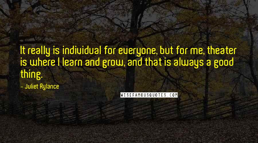 Juliet Rylance Quotes: It really is individual for everyone, but for me, theater is where I learn and grow, and that is always a good thing.