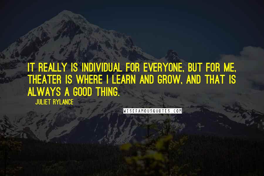 Juliet Rylance Quotes: It really is individual for everyone, but for me, theater is where I learn and grow, and that is always a good thing.