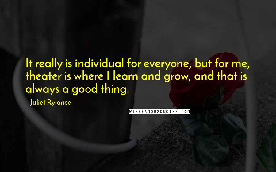 Juliet Rylance Quotes: It really is individual for everyone, but for me, theater is where I learn and grow, and that is always a good thing.