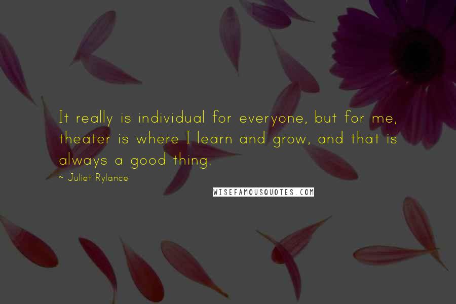 Juliet Rylance Quotes: It really is individual for everyone, but for me, theater is where I learn and grow, and that is always a good thing.