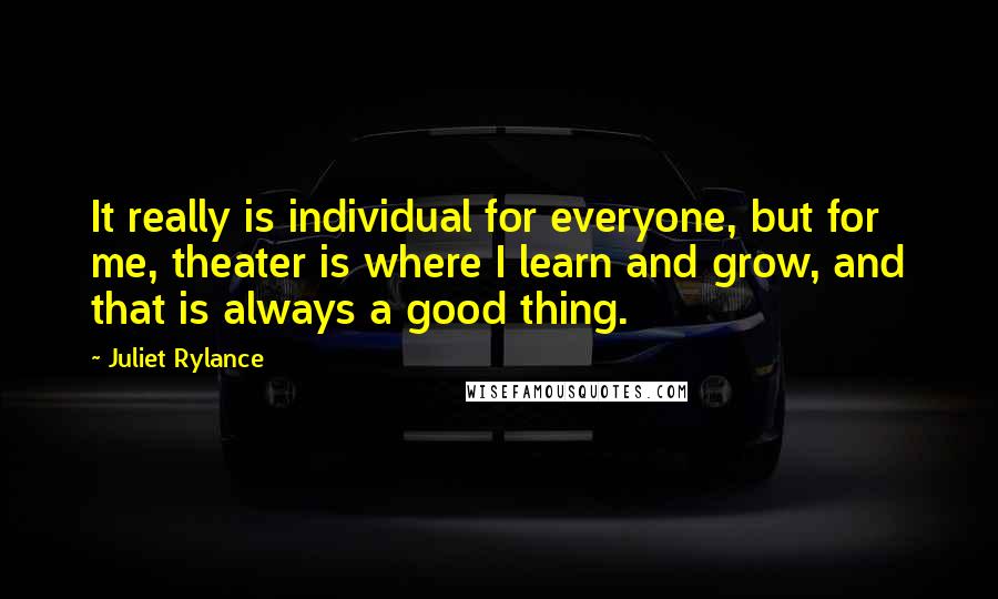 Juliet Rylance Quotes: It really is individual for everyone, but for me, theater is where I learn and grow, and that is always a good thing.