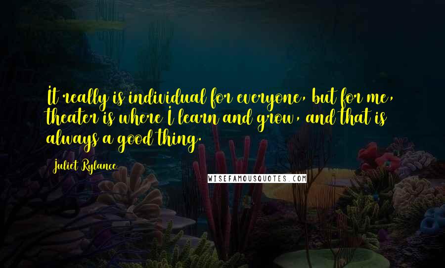 Juliet Rylance Quotes: It really is individual for everyone, but for me, theater is where I learn and grow, and that is always a good thing.