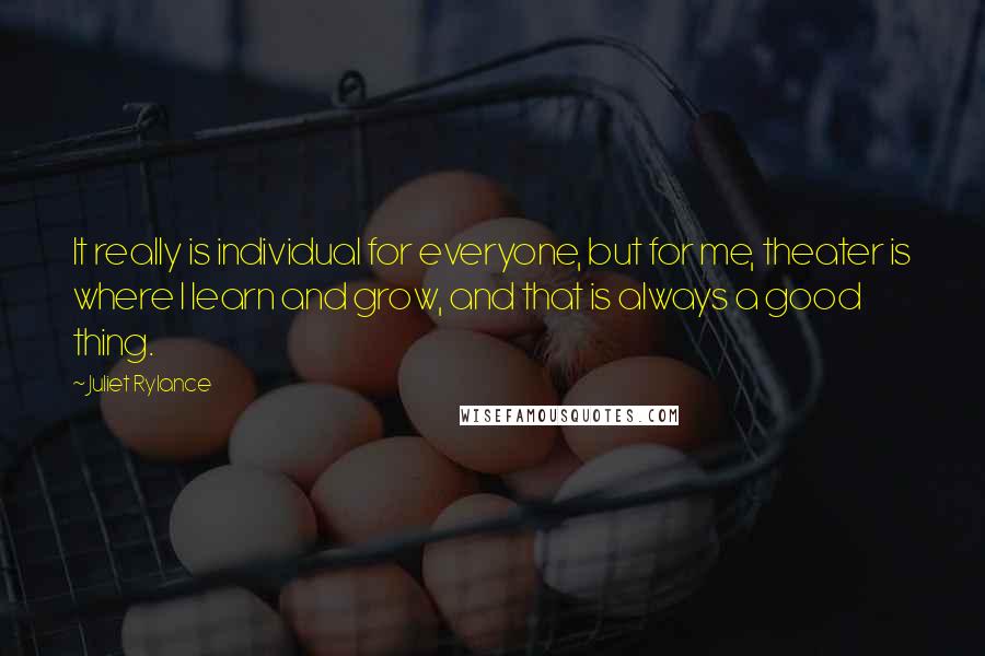 Juliet Rylance Quotes: It really is individual for everyone, but for me, theater is where I learn and grow, and that is always a good thing.