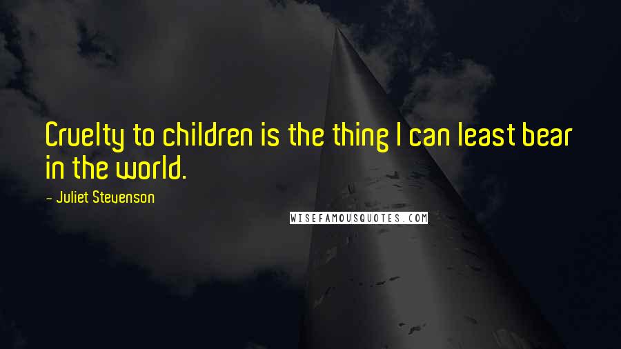 Juliet Stevenson Quotes: Cruelty to children is the thing I can least bear in the world.