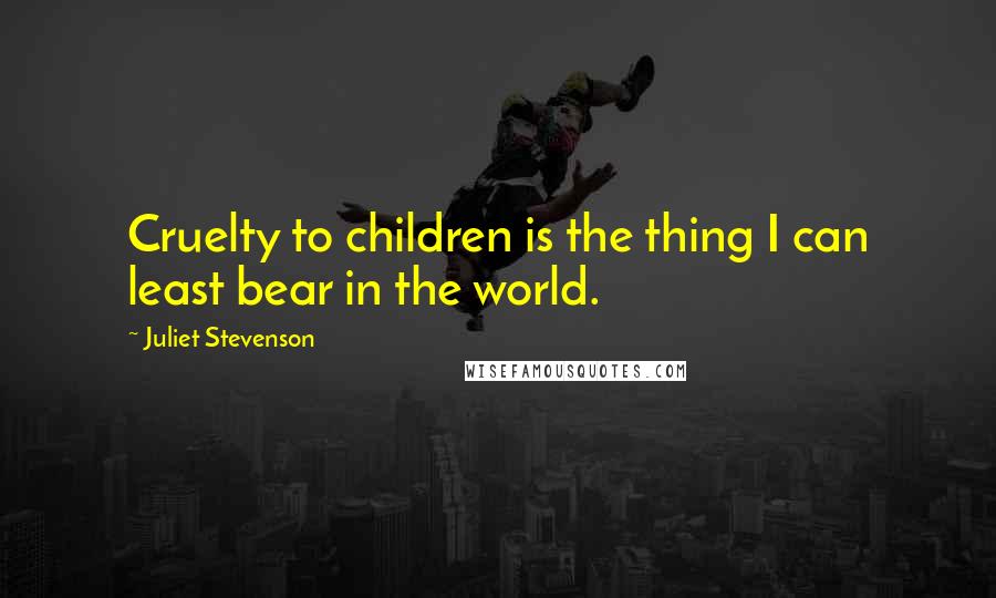 Juliet Stevenson Quotes: Cruelty to children is the thing I can least bear in the world.