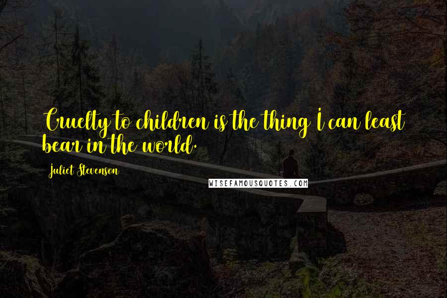 Juliet Stevenson Quotes: Cruelty to children is the thing I can least bear in the world.