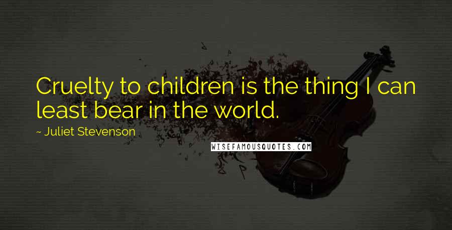 Juliet Stevenson Quotes: Cruelty to children is the thing I can least bear in the world.