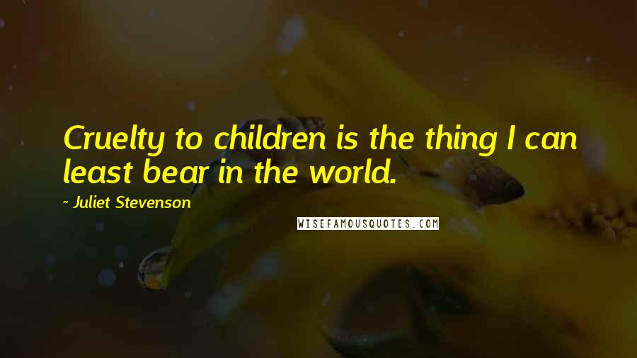 Juliet Stevenson Quotes: Cruelty to children is the thing I can least bear in the world.