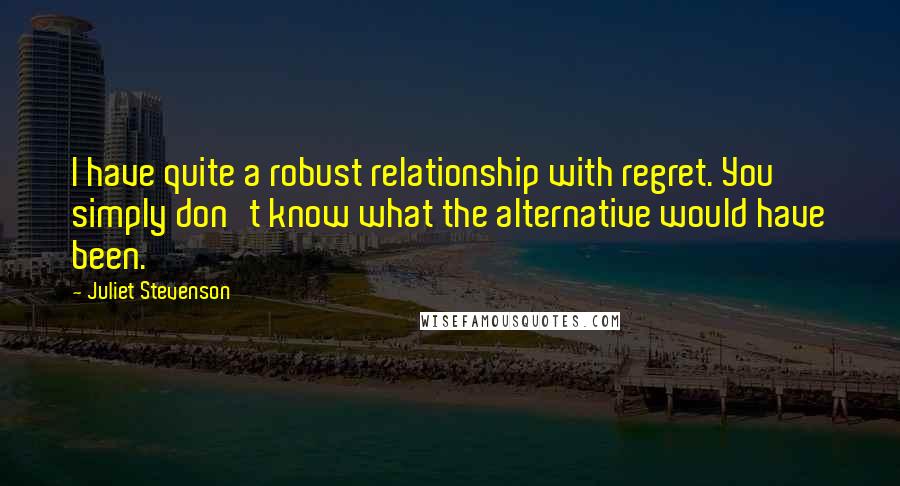 Juliet Stevenson Quotes: I have quite a robust relationship with regret. You simply don't know what the alternative would have been.