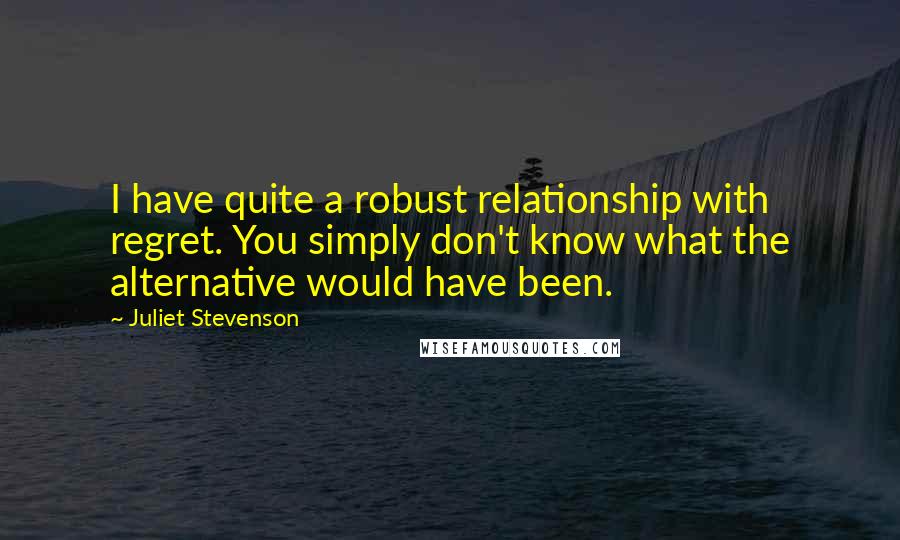 Juliet Stevenson Quotes: I have quite a robust relationship with regret. You simply don't know what the alternative would have been.