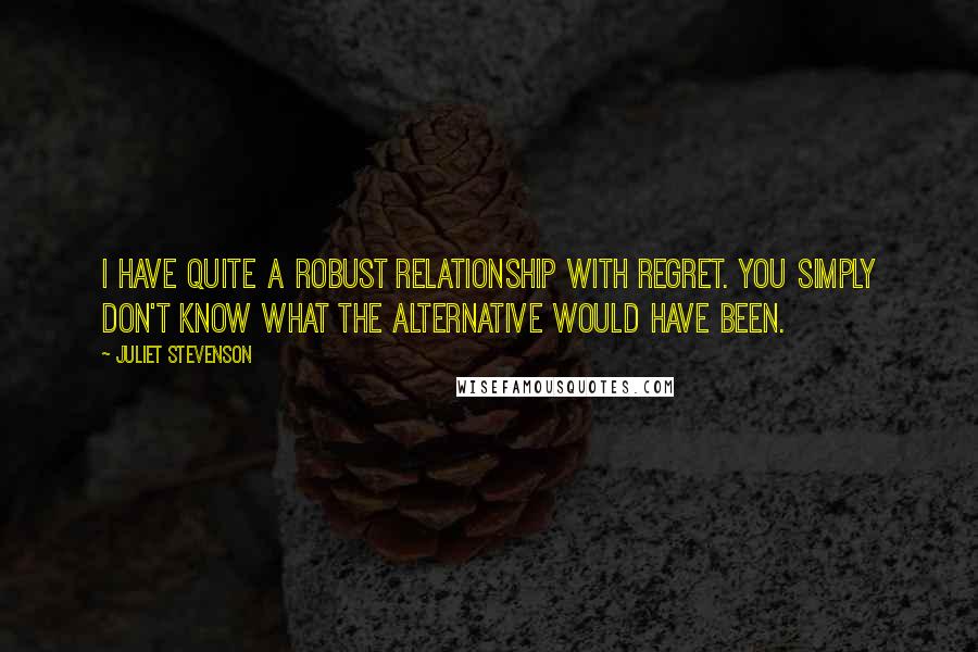 Juliet Stevenson Quotes: I have quite a robust relationship with regret. You simply don't know what the alternative would have been.