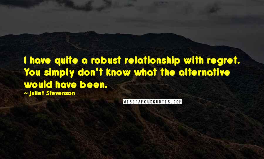 Juliet Stevenson Quotes: I have quite a robust relationship with regret. You simply don't know what the alternative would have been.
