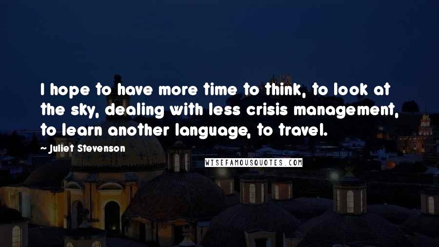 Juliet Stevenson Quotes: I hope to have more time to think, to look at the sky, dealing with less crisis management, to learn another language, to travel.
