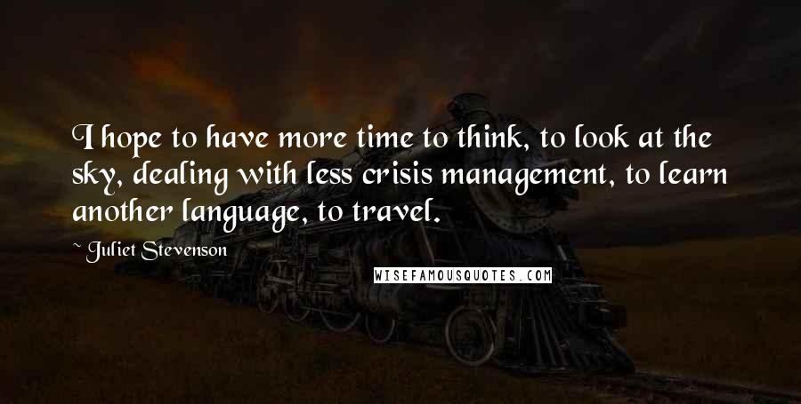 Juliet Stevenson Quotes: I hope to have more time to think, to look at the sky, dealing with less crisis management, to learn another language, to travel.