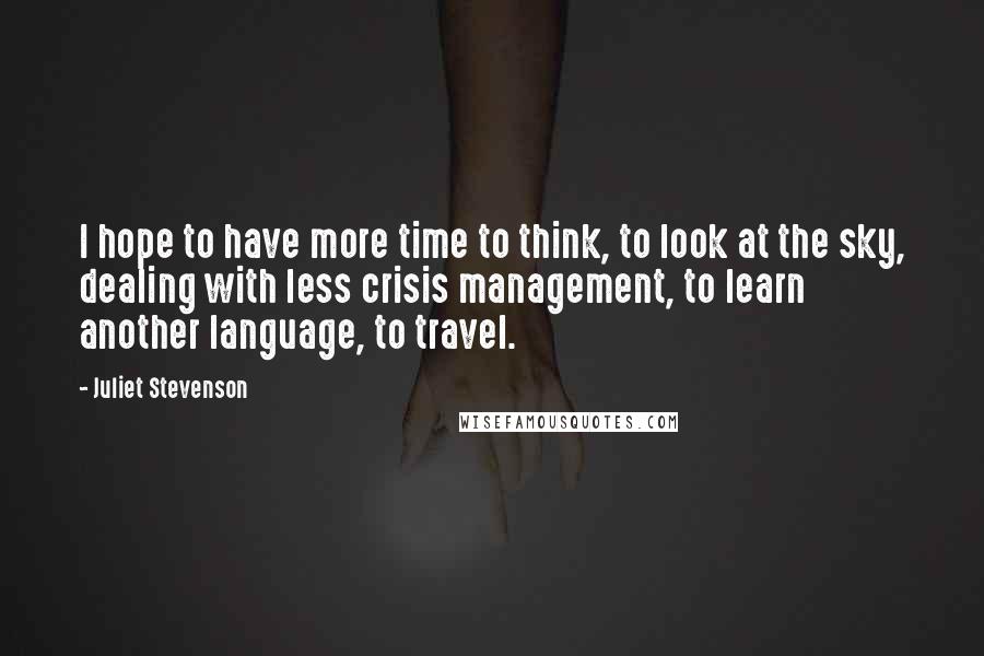 Juliet Stevenson Quotes: I hope to have more time to think, to look at the sky, dealing with less crisis management, to learn another language, to travel.