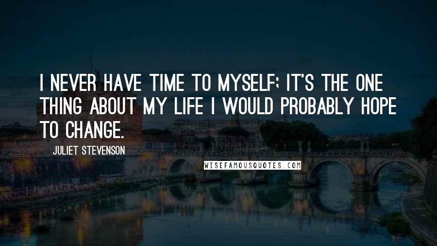 Juliet Stevenson Quotes: I never have time to myself; it's the one thing about my life I would probably hope to change.