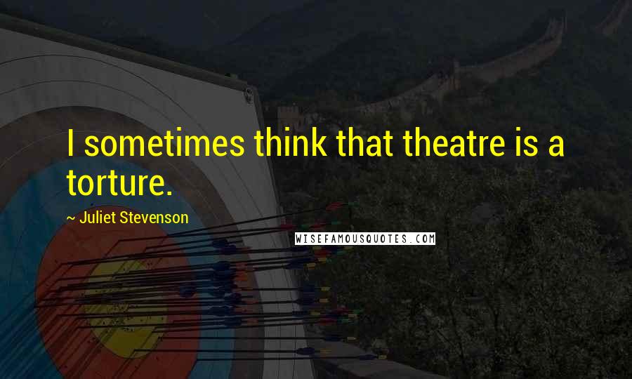 Juliet Stevenson Quotes: I sometimes think that theatre is a torture.