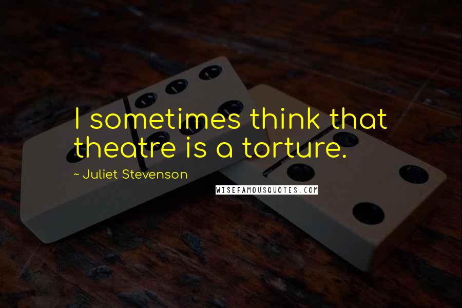 Juliet Stevenson Quotes: I sometimes think that theatre is a torture.