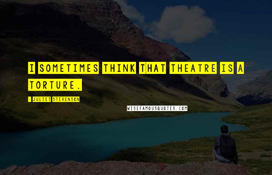 Juliet Stevenson Quotes: I sometimes think that theatre is a torture.