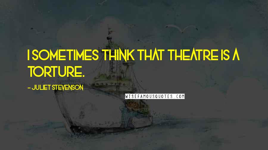 Juliet Stevenson Quotes: I sometimes think that theatre is a torture.
