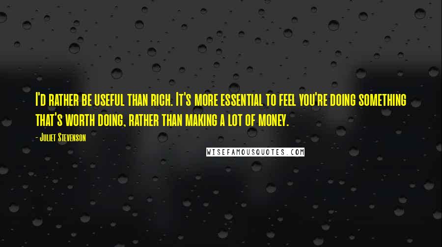 Juliet Stevenson Quotes: I'd rather be useful than rich. It's more essential to feel you're doing something that's worth doing, rather than making a lot of money.