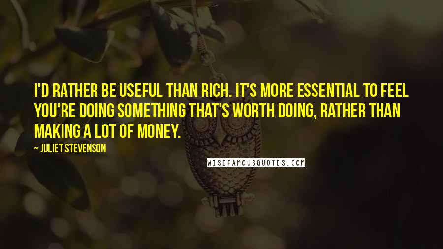 Juliet Stevenson Quotes: I'd rather be useful than rich. It's more essential to feel you're doing something that's worth doing, rather than making a lot of money.