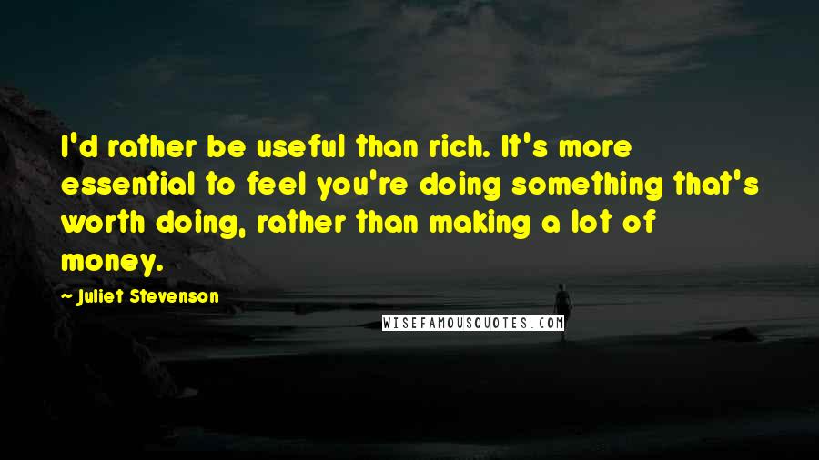 Juliet Stevenson Quotes: I'd rather be useful than rich. It's more essential to feel you're doing something that's worth doing, rather than making a lot of money.