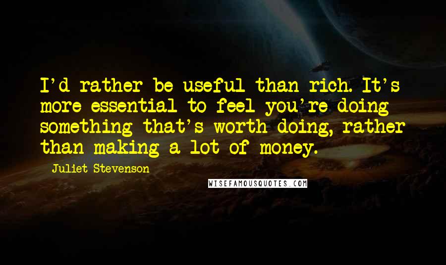 Juliet Stevenson Quotes: I'd rather be useful than rich. It's more essential to feel you're doing something that's worth doing, rather than making a lot of money.