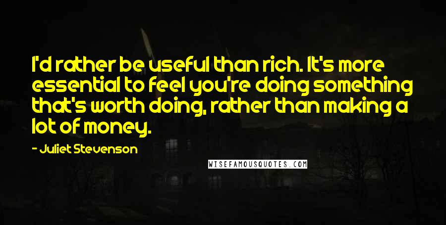 Juliet Stevenson Quotes: I'd rather be useful than rich. It's more essential to feel you're doing something that's worth doing, rather than making a lot of money.