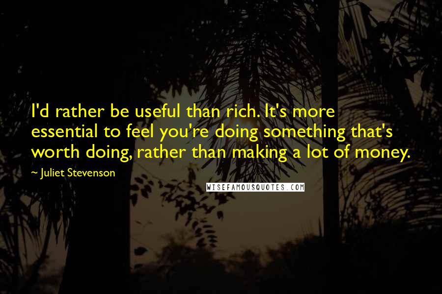 Juliet Stevenson Quotes: I'd rather be useful than rich. It's more essential to feel you're doing something that's worth doing, rather than making a lot of money.