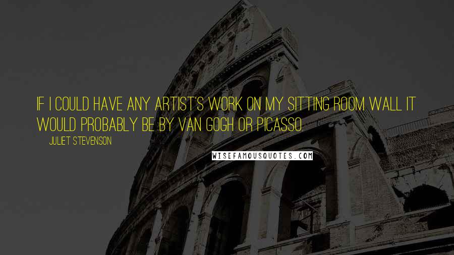 Juliet Stevenson Quotes: If I could have any artist's work on my sitting room wall it would probably be by Van Gogh or Picasso.