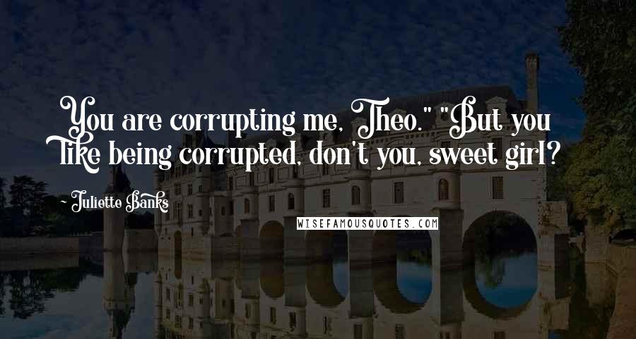 Juliette Banks Quotes: You are corrupting me, Theo." "But you like being corrupted, don't you, sweet girl?