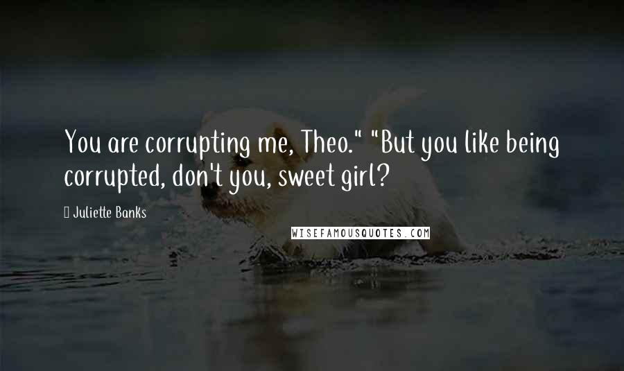 Juliette Banks Quotes: You are corrupting me, Theo." "But you like being corrupted, don't you, sweet girl?