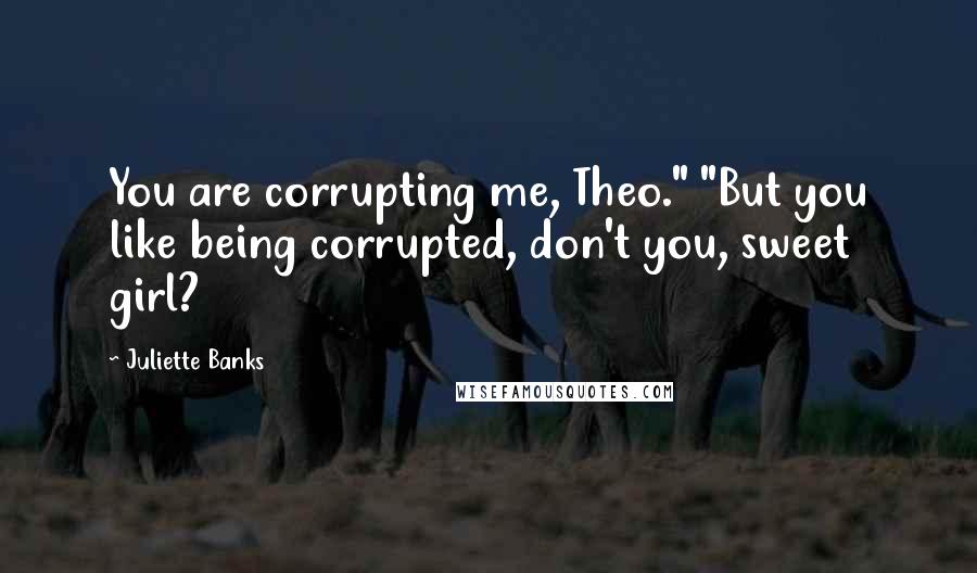Juliette Banks Quotes: You are corrupting me, Theo." "But you like being corrupted, don't you, sweet girl?
