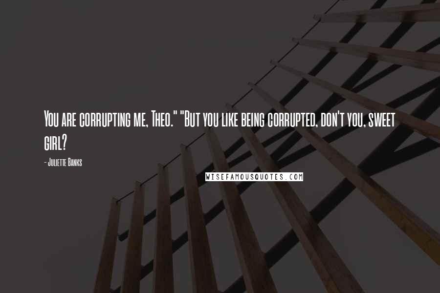 Juliette Banks Quotes: You are corrupting me, Theo." "But you like being corrupted, don't you, sweet girl?
