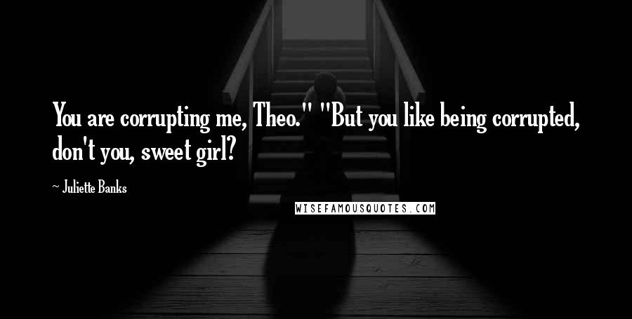 Juliette Banks Quotes: You are corrupting me, Theo." "But you like being corrupted, don't you, sweet girl?