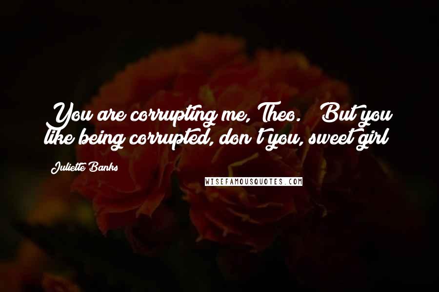 Juliette Banks Quotes: You are corrupting me, Theo." "But you like being corrupted, don't you, sweet girl?