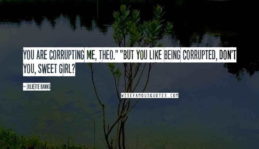 Juliette Banks Quotes: You are corrupting me, Theo." "But you like being corrupted, don't you, sweet girl?