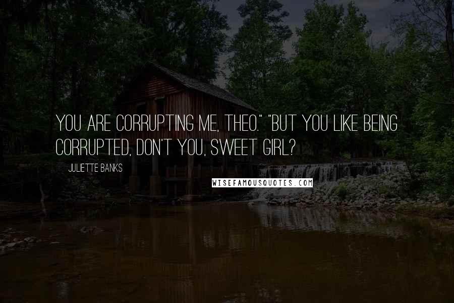 Juliette Banks Quotes: You are corrupting me, Theo." "But you like being corrupted, don't you, sweet girl?