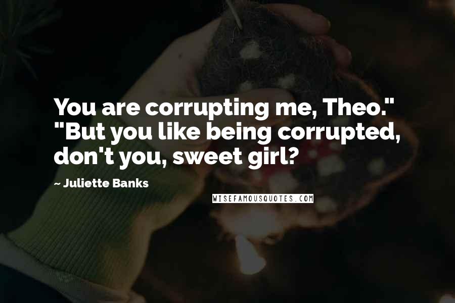 Juliette Banks Quotes: You are corrupting me, Theo." "But you like being corrupted, don't you, sweet girl?