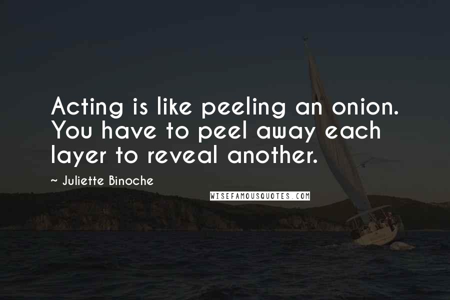 Juliette Binoche Quotes: Acting is like peeling an onion. You have to peel away each layer to reveal another.