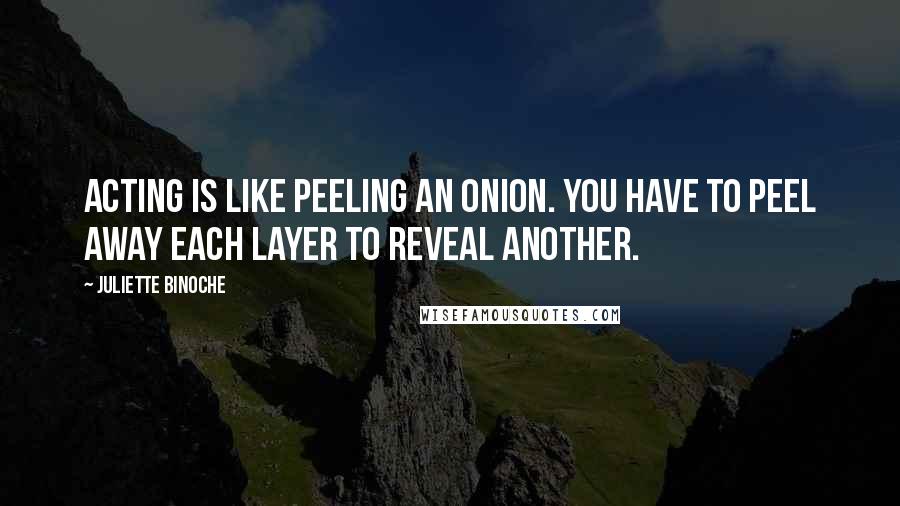 Juliette Binoche Quotes: Acting is like peeling an onion. You have to peel away each layer to reveal another.