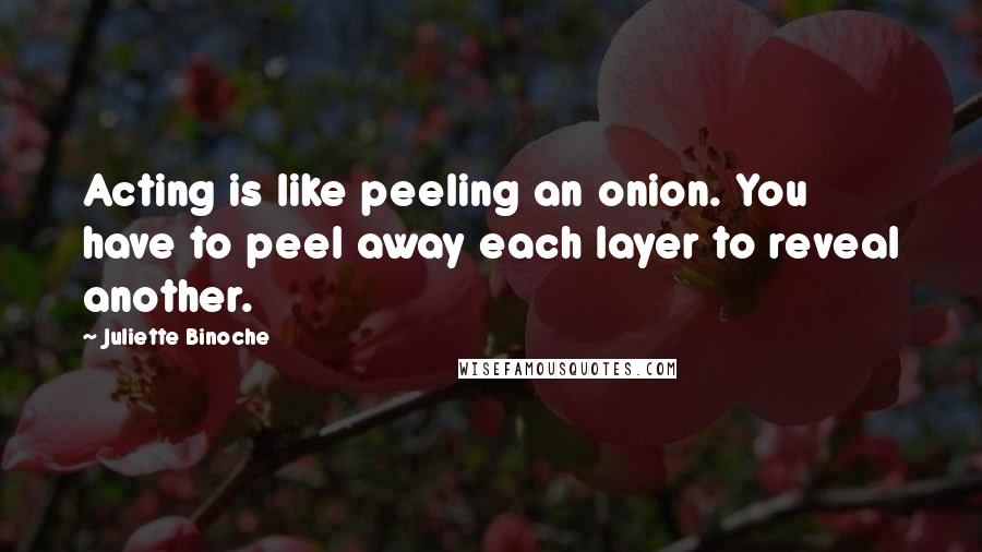 Juliette Binoche Quotes: Acting is like peeling an onion. You have to peel away each layer to reveal another.