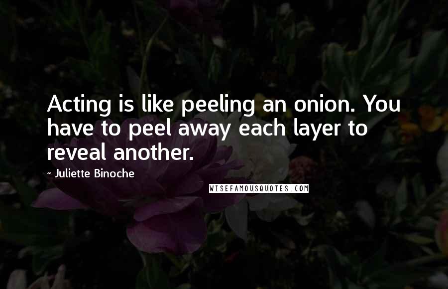 Juliette Binoche Quotes: Acting is like peeling an onion. You have to peel away each layer to reveal another.