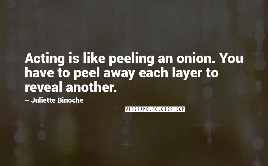 Juliette Binoche Quotes: Acting is like peeling an onion. You have to peel away each layer to reveal another.