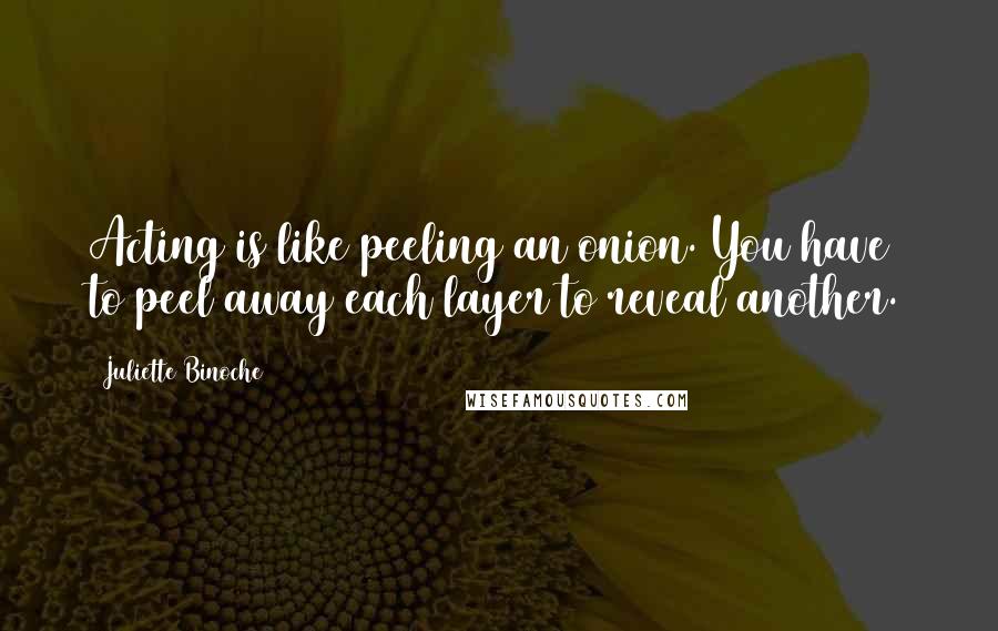 Juliette Binoche Quotes: Acting is like peeling an onion. You have to peel away each layer to reveal another.