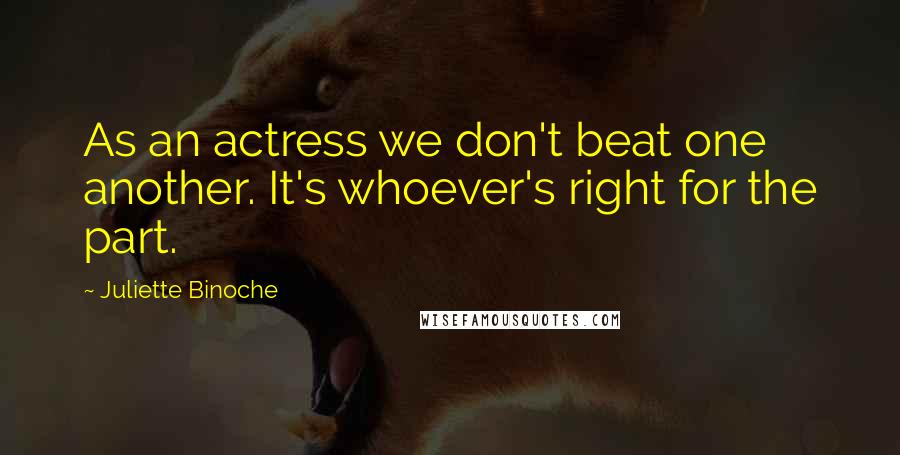 Juliette Binoche Quotes: As an actress we don't beat one another. It's whoever's right for the part.