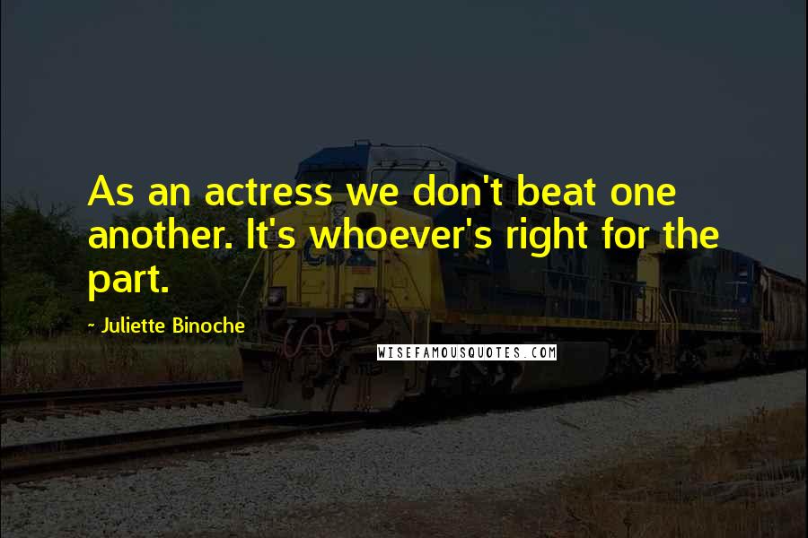 Juliette Binoche Quotes: As an actress we don't beat one another. It's whoever's right for the part.