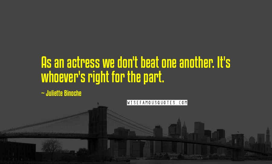 Juliette Binoche Quotes: As an actress we don't beat one another. It's whoever's right for the part.